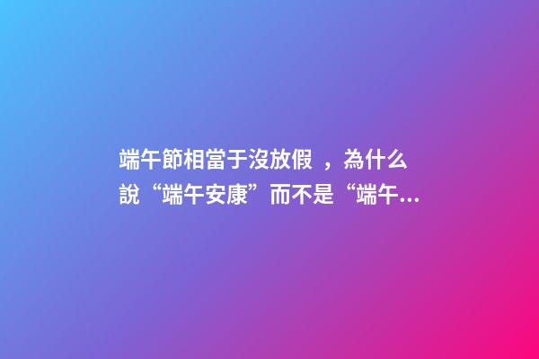 端午節相當于沒放假，為什么說“端午安康”而不是“端午快樂”-第1張-觀點-玄機派